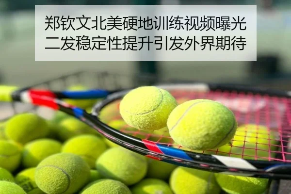 郑钦文北美硬地训练视频曝光 二发稳定性提升引发外界期待