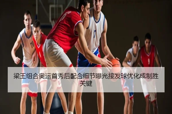 梁王组合奥运首秀后配合细节曝光接发球优化成制胜关键
