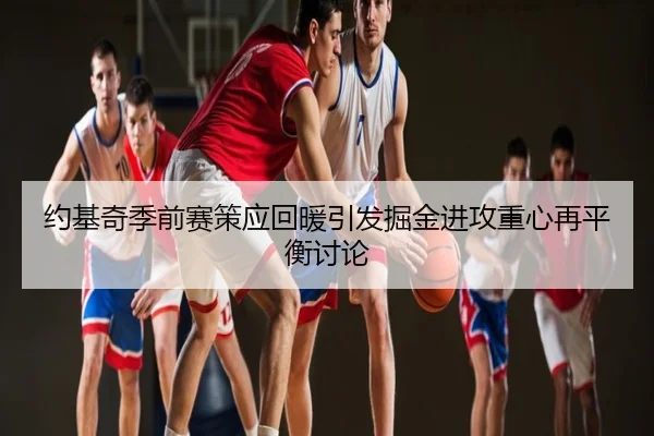 约基奇季前赛策应回暖引发掘金进攻重心再平衡讨论