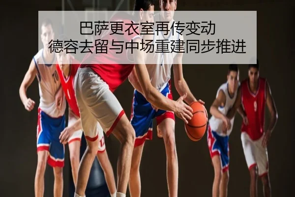 巴萨更衣室再传变动 德容去留与中场重建同步推进