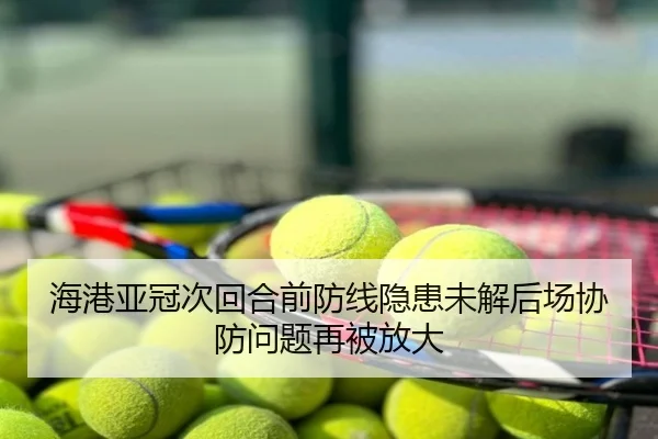 海港亚冠次回合前防线隐患未解后场协防问题再被放大