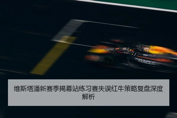 维斯塔潘新赛季揭幕站练习赛失误红牛策略复盘深度解析