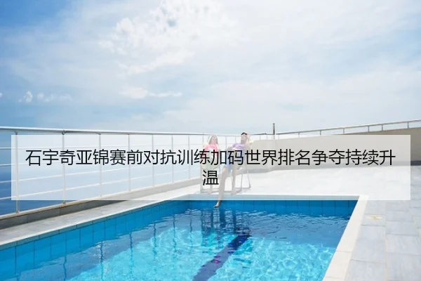 石宇奇亚锦赛前对抗训练加码世界排名争夺持续升温