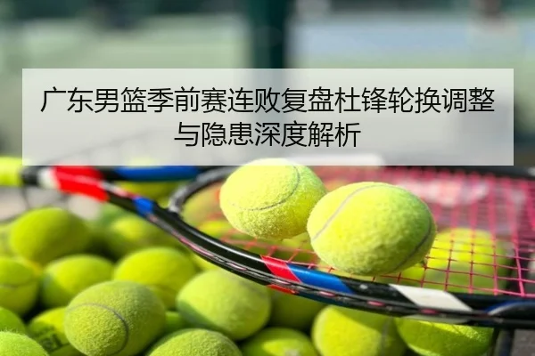 广东男篮季前赛连败复盘杜锋轮换调整与隐患深度解析