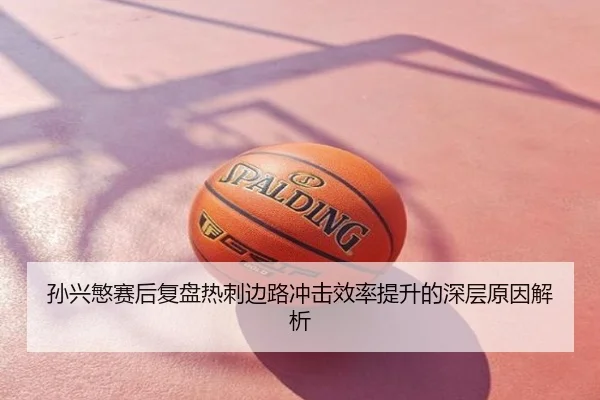 孙兴慜赛后复盘热刺边路冲击效率提升的深层原因解析