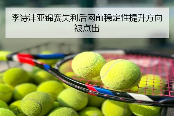李诗沣亚锦赛失利后网前稳定性提升方向被点出